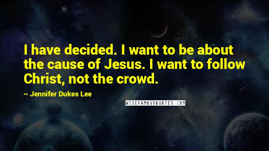 Jennifer Dukes Lee Quotes: I have decided. I want to be about the cause of Jesus. I want to follow Christ, not the crowd.