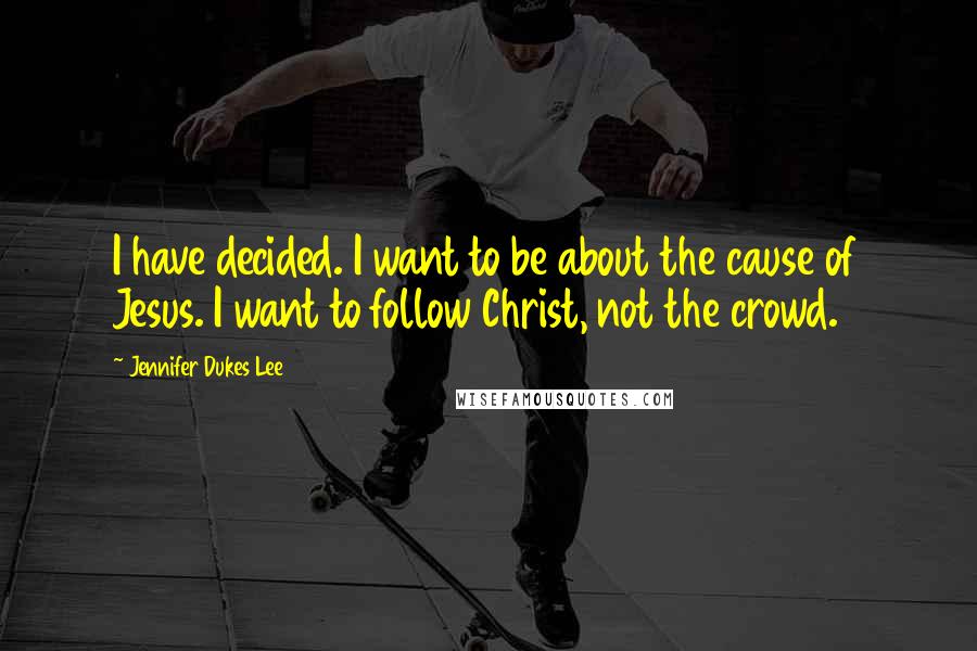 Jennifer Dukes Lee Quotes: I have decided. I want to be about the cause of Jesus. I want to follow Christ, not the crowd.
