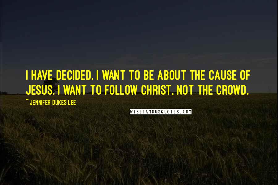 Jennifer Dukes Lee Quotes: I have decided. I want to be about the cause of Jesus. I want to follow Christ, not the crowd.