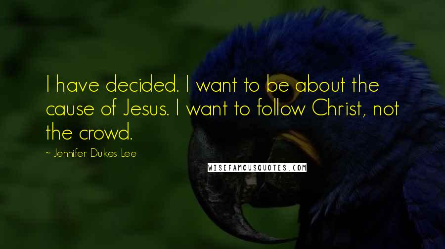 Jennifer Dukes Lee Quotes: I have decided. I want to be about the cause of Jesus. I want to follow Christ, not the crowd.