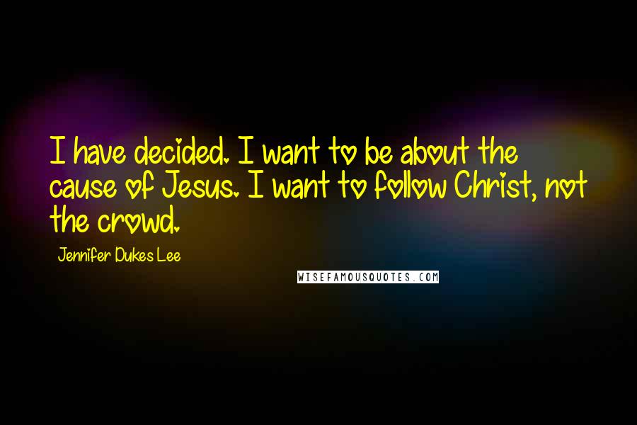 Jennifer Dukes Lee Quotes: I have decided. I want to be about the cause of Jesus. I want to follow Christ, not the crowd.