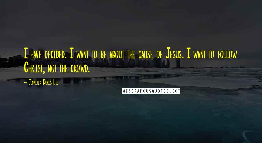 Jennifer Dukes Lee Quotes: I have decided. I want to be about the cause of Jesus. I want to follow Christ, not the crowd.