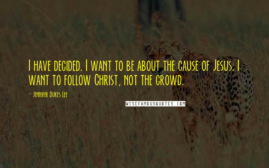 Jennifer Dukes Lee Quotes: I have decided. I want to be about the cause of Jesus. I want to follow Christ, not the crowd.