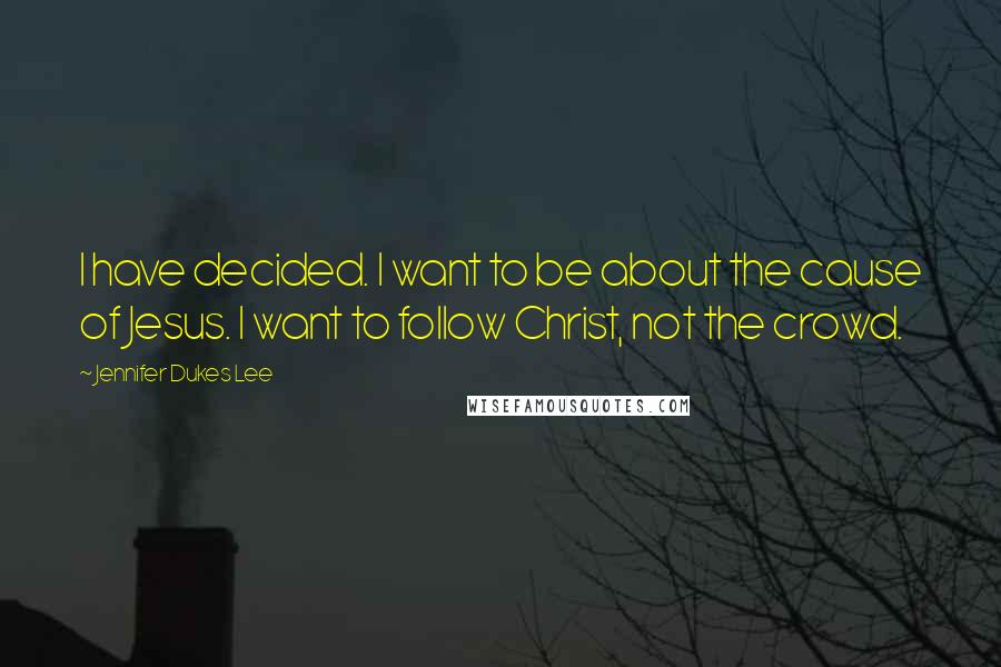 Jennifer Dukes Lee Quotes: I have decided. I want to be about the cause of Jesus. I want to follow Christ, not the crowd.