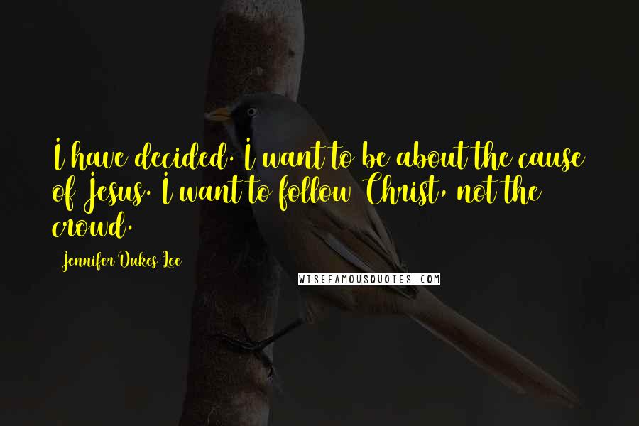 Jennifer Dukes Lee Quotes: I have decided. I want to be about the cause of Jesus. I want to follow Christ, not the crowd.