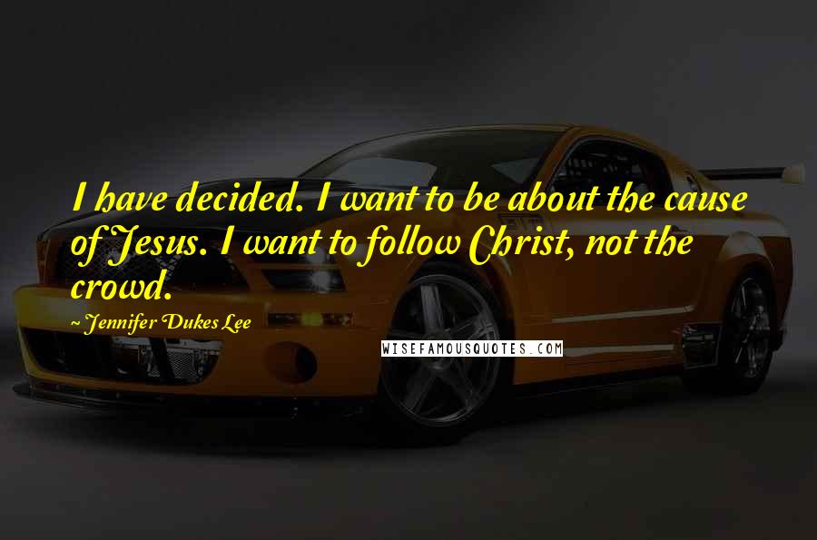 Jennifer Dukes Lee Quotes: I have decided. I want to be about the cause of Jesus. I want to follow Christ, not the crowd.