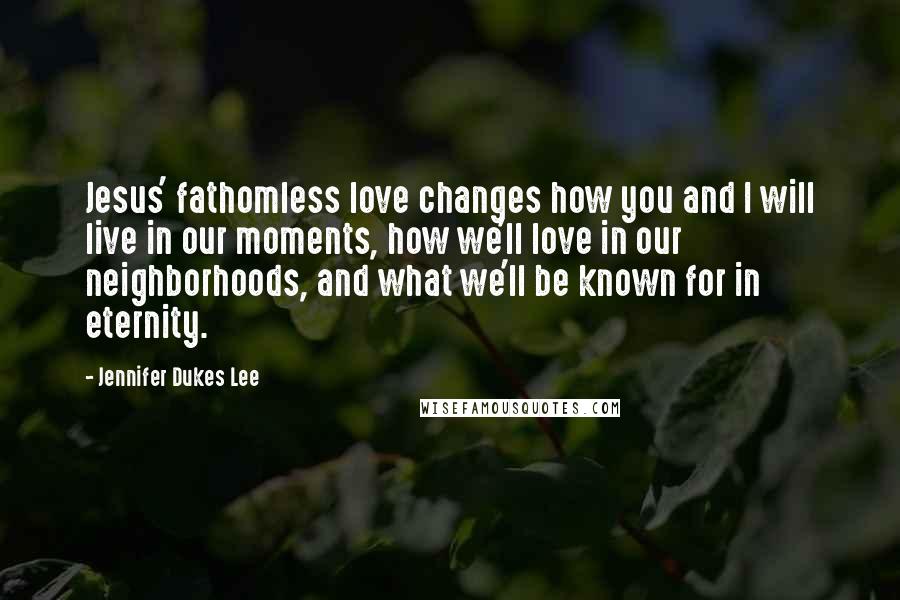 Jennifer Dukes Lee Quotes: Jesus' fathomless love changes how you and I will live in our moments, how we'll love in our neighborhoods, and what we'll be known for in eternity.