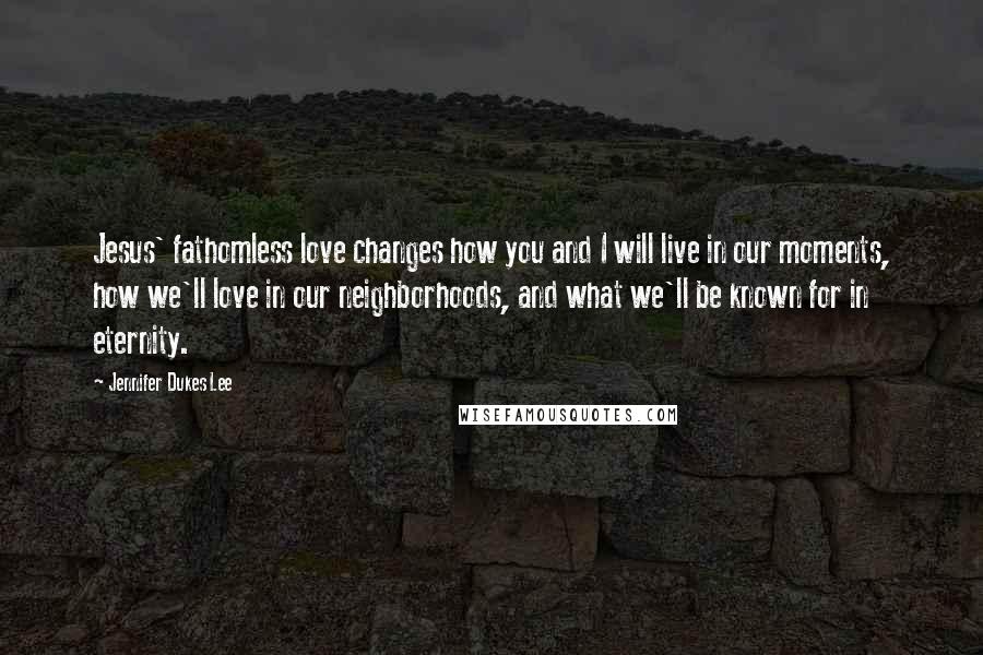 Jennifer Dukes Lee Quotes: Jesus' fathomless love changes how you and I will live in our moments, how we'll love in our neighborhoods, and what we'll be known for in eternity.