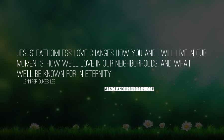 Jennifer Dukes Lee Quotes: Jesus' fathomless love changes how you and I will live in our moments, how we'll love in our neighborhoods, and what we'll be known for in eternity.