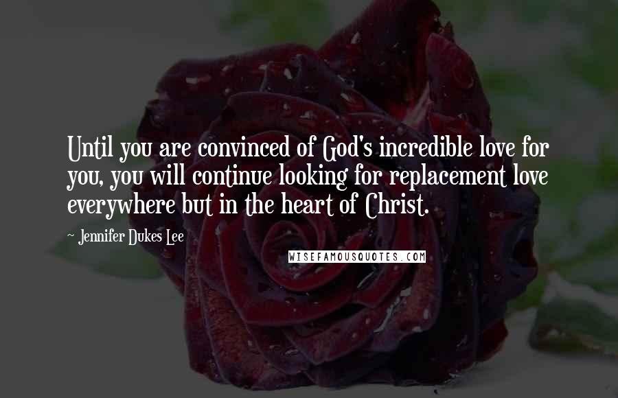 Jennifer Dukes Lee Quotes: Until you are convinced of God's incredible love for you, you will continue looking for replacement love everywhere but in the heart of Christ.