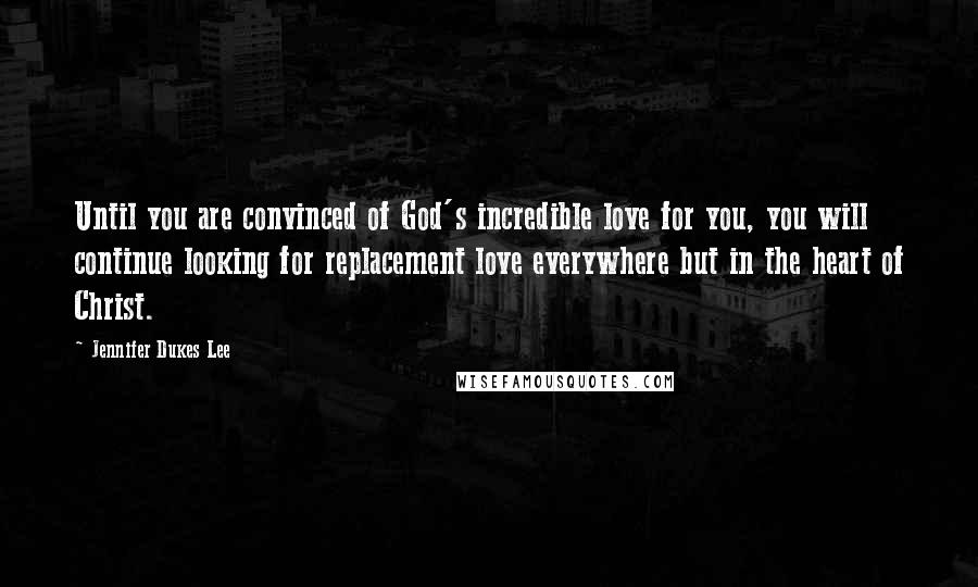 Jennifer Dukes Lee Quotes: Until you are convinced of God's incredible love for you, you will continue looking for replacement love everywhere but in the heart of Christ.