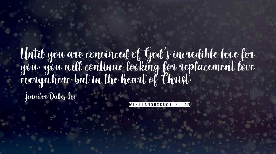 Jennifer Dukes Lee Quotes: Until you are convinced of God's incredible love for you, you will continue looking for replacement love everywhere but in the heart of Christ.