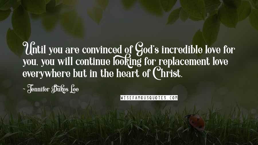 Jennifer Dukes Lee Quotes: Until you are convinced of God's incredible love for you, you will continue looking for replacement love everywhere but in the heart of Christ.