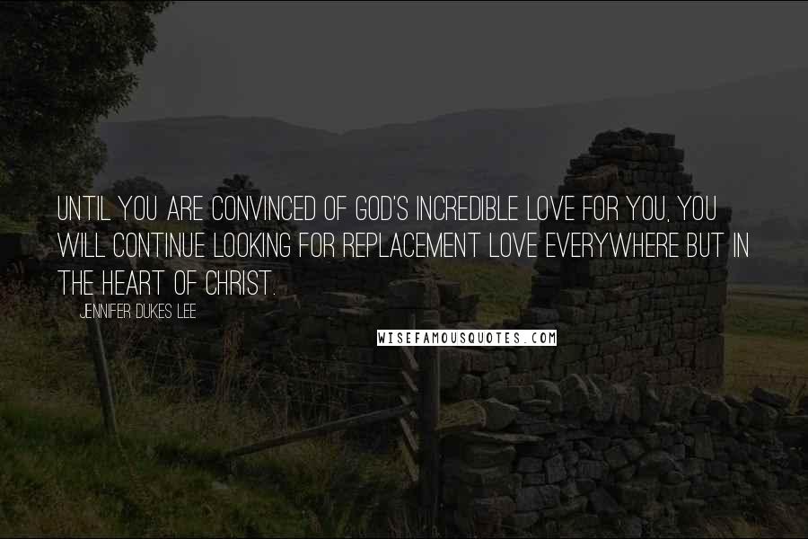 Jennifer Dukes Lee Quotes: Until you are convinced of God's incredible love for you, you will continue looking for replacement love everywhere but in the heart of Christ.