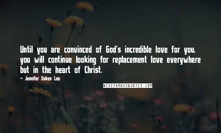 Jennifer Dukes Lee Quotes: Until you are convinced of God's incredible love for you, you will continue looking for replacement love everywhere but in the heart of Christ.