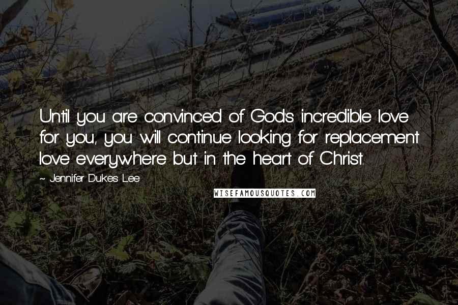 Jennifer Dukes Lee Quotes: Until you are convinced of God's incredible love for you, you will continue looking for replacement love everywhere but in the heart of Christ.