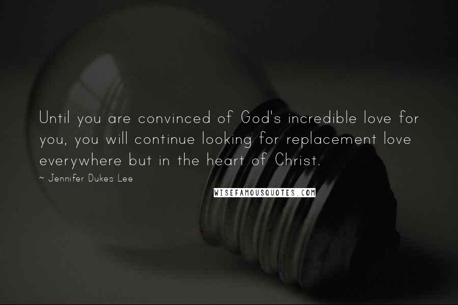 Jennifer Dukes Lee Quotes: Until you are convinced of God's incredible love for you, you will continue looking for replacement love everywhere but in the heart of Christ.