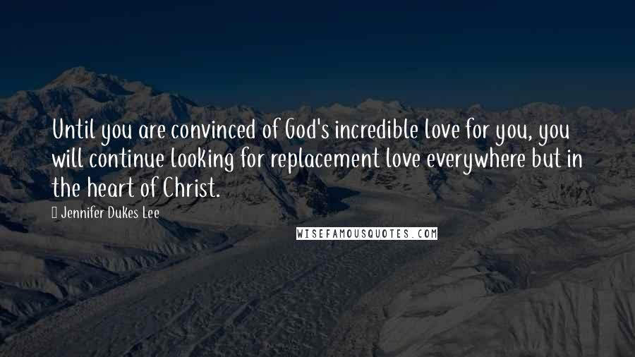 Jennifer Dukes Lee Quotes: Until you are convinced of God's incredible love for you, you will continue looking for replacement love everywhere but in the heart of Christ.