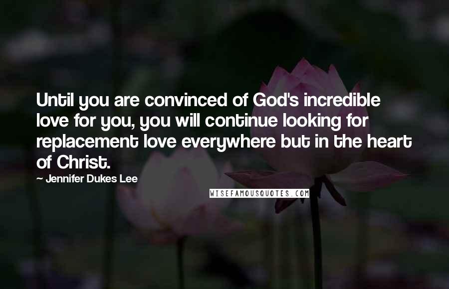 Jennifer Dukes Lee Quotes: Until you are convinced of God's incredible love for you, you will continue looking for replacement love everywhere but in the heart of Christ.