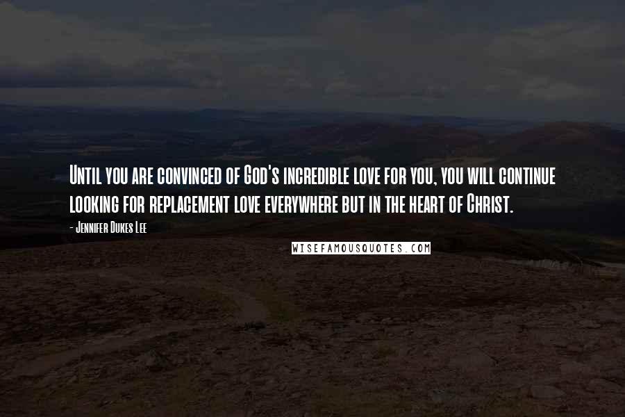 Jennifer Dukes Lee Quotes: Until you are convinced of God's incredible love for you, you will continue looking for replacement love everywhere but in the heart of Christ.