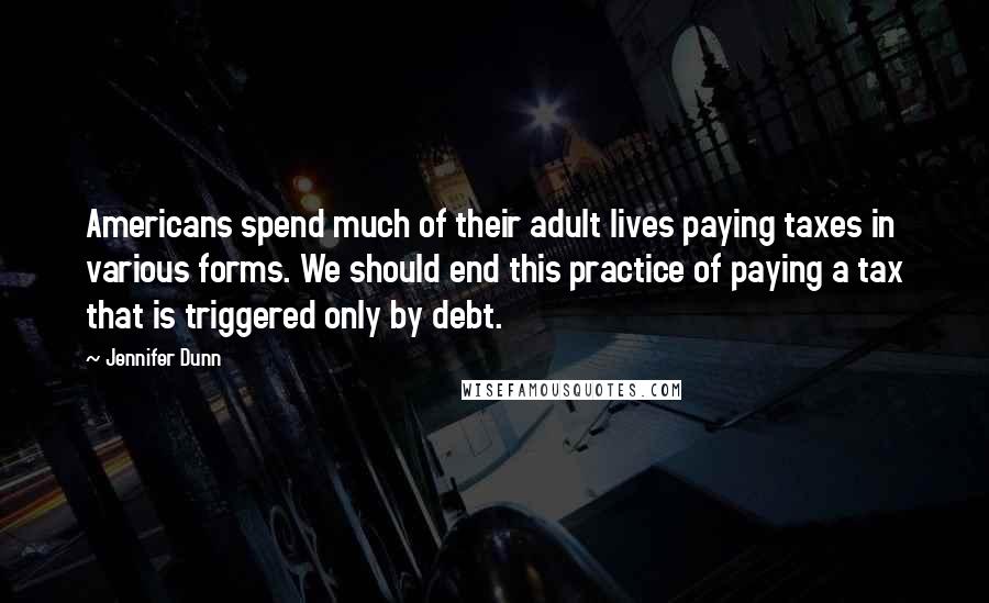 Jennifer Dunn Quotes: Americans spend much of their adult lives paying taxes in various forms. We should end this practice of paying a tax that is triggered only by debt.
