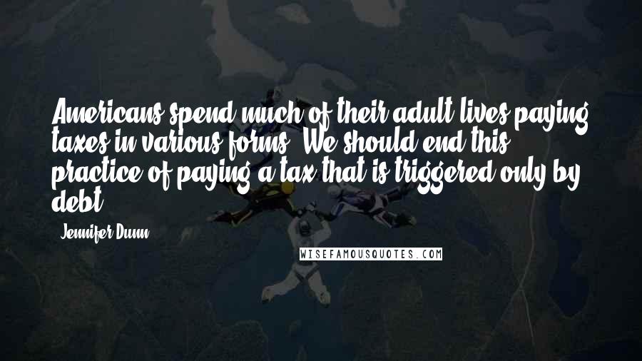 Jennifer Dunn Quotes: Americans spend much of their adult lives paying taxes in various forms. We should end this practice of paying a tax that is triggered only by debt.