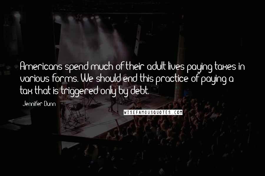 Jennifer Dunn Quotes: Americans spend much of their adult lives paying taxes in various forms. We should end this practice of paying a tax that is triggered only by debt.