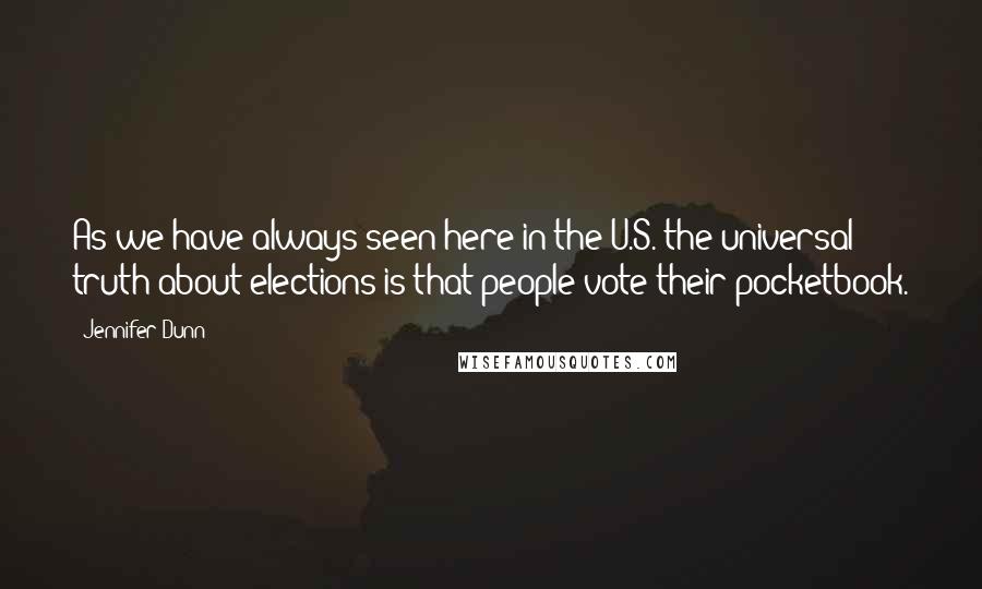 Jennifer Dunn Quotes: As we have always seen here in the U.S. the universal truth about elections is that people vote their pocketbook.