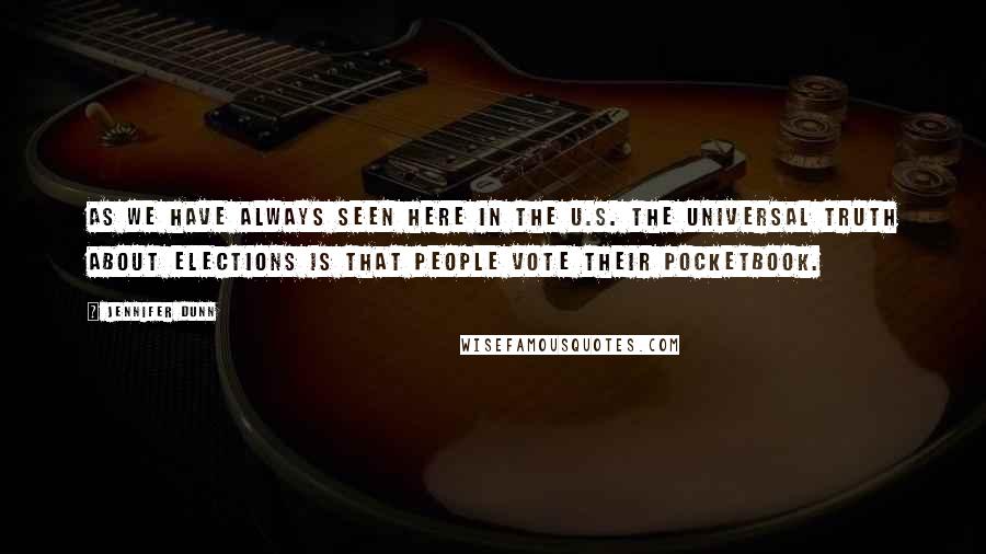 Jennifer Dunn Quotes: As we have always seen here in the U.S. the universal truth about elections is that people vote their pocketbook.