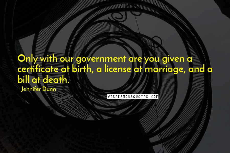 Jennifer Dunn Quotes: Only with our government are you given a certificate at birth, a license at marriage, and a bill at death.