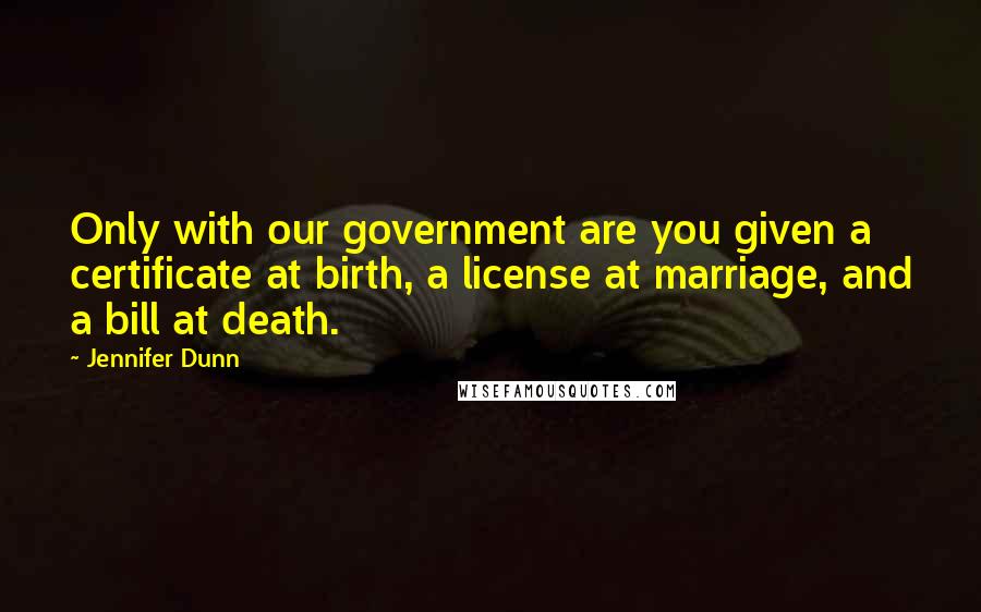 Jennifer Dunn Quotes: Only with our government are you given a certificate at birth, a license at marriage, and a bill at death.
