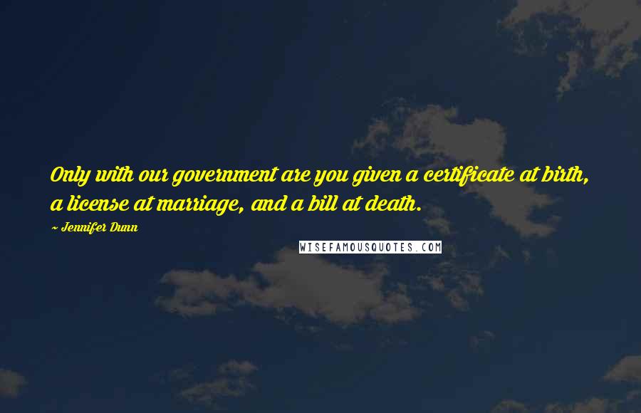 Jennifer Dunn Quotes: Only with our government are you given a certificate at birth, a license at marriage, and a bill at death.