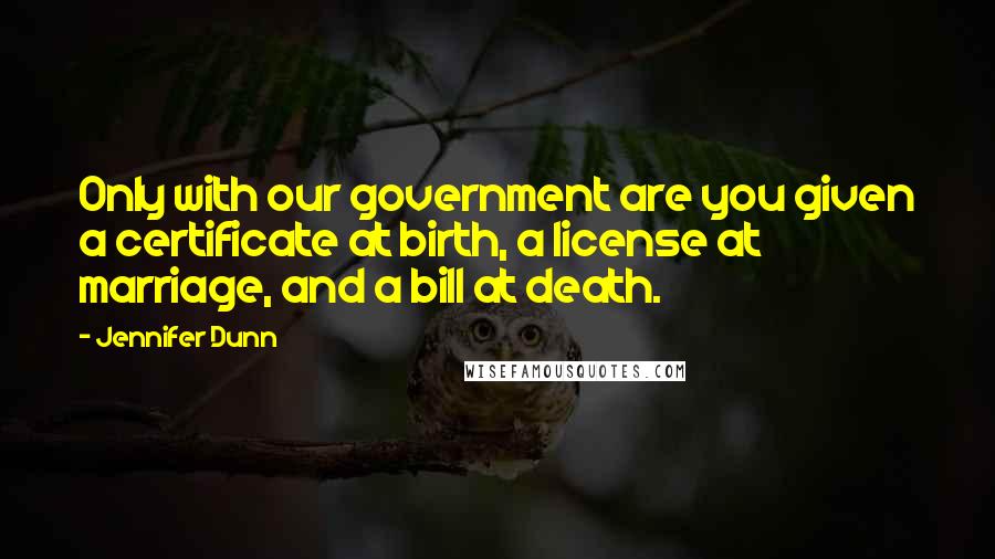 Jennifer Dunn Quotes: Only with our government are you given a certificate at birth, a license at marriage, and a bill at death.