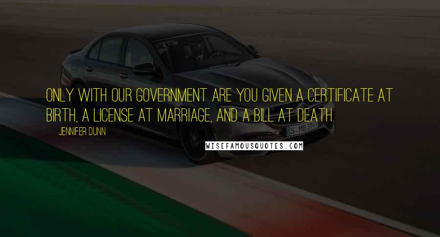 Jennifer Dunn Quotes: Only with our government are you given a certificate at birth, a license at marriage, and a bill at death.