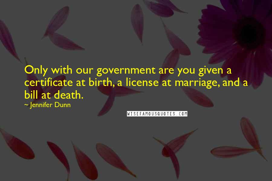 Jennifer Dunn Quotes: Only with our government are you given a certificate at birth, a license at marriage, and a bill at death.