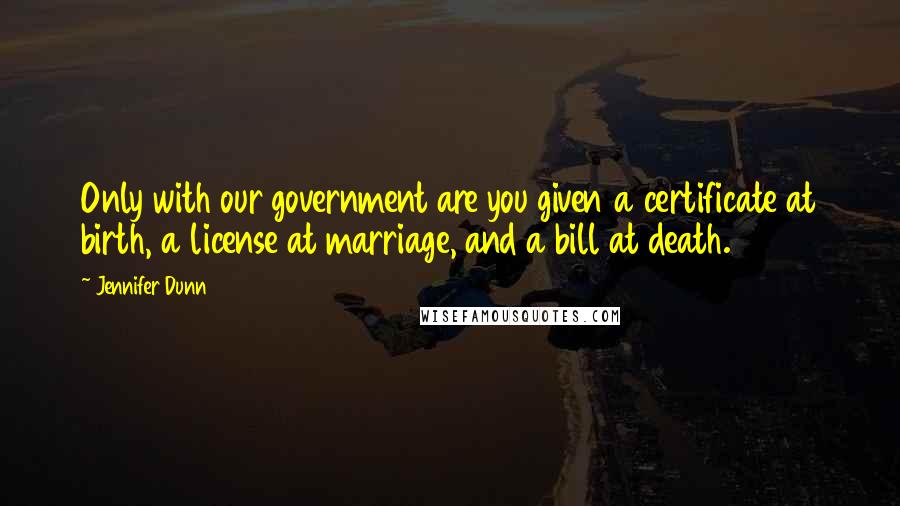 Jennifer Dunn Quotes: Only with our government are you given a certificate at birth, a license at marriage, and a bill at death.