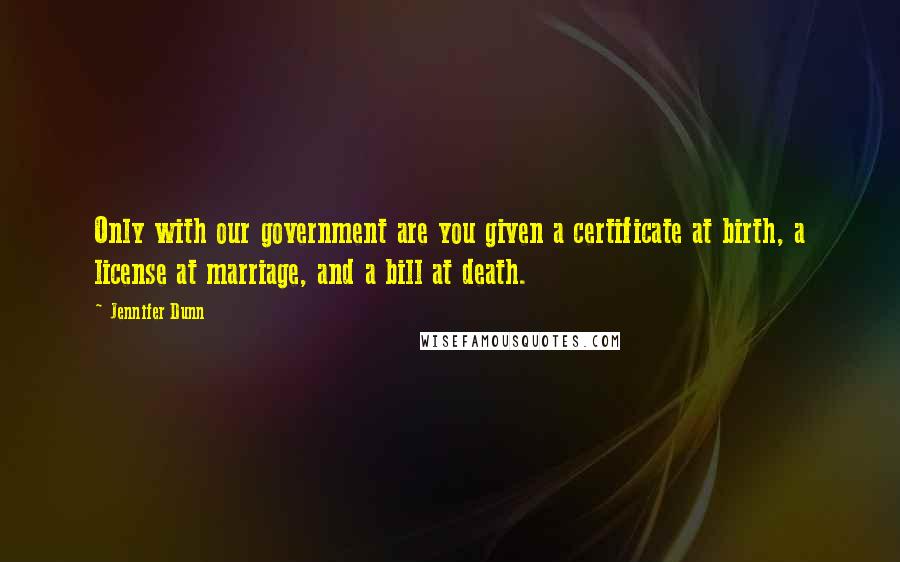 Jennifer Dunn Quotes: Only with our government are you given a certificate at birth, a license at marriage, and a bill at death.