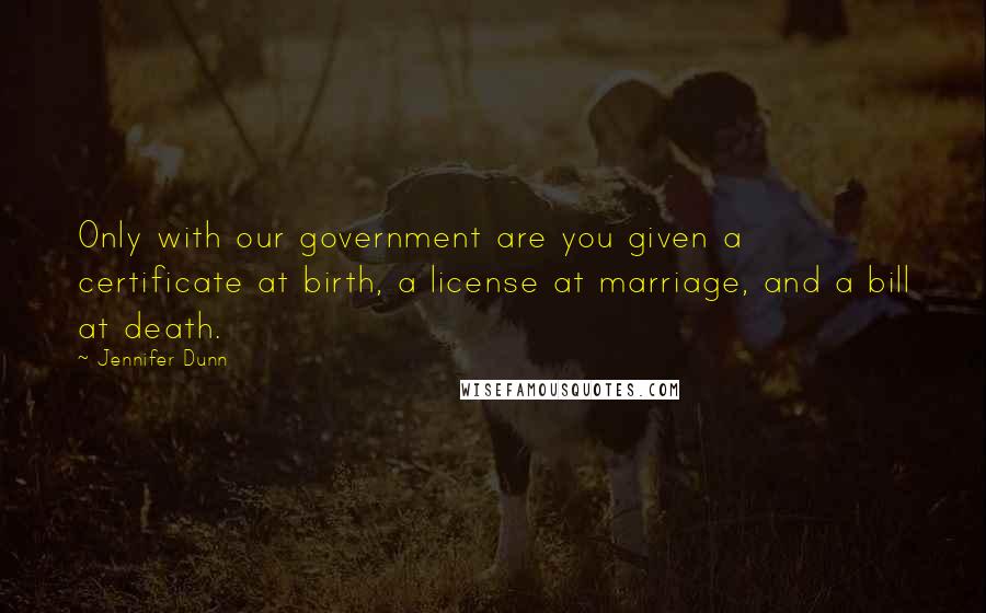 Jennifer Dunn Quotes: Only with our government are you given a certificate at birth, a license at marriage, and a bill at death.