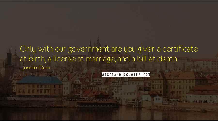 Jennifer Dunn Quotes: Only with our government are you given a certificate at birth, a license at marriage, and a bill at death.