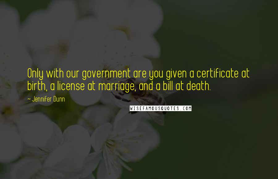 Jennifer Dunn Quotes: Only with our government are you given a certificate at birth, a license at marriage, and a bill at death.