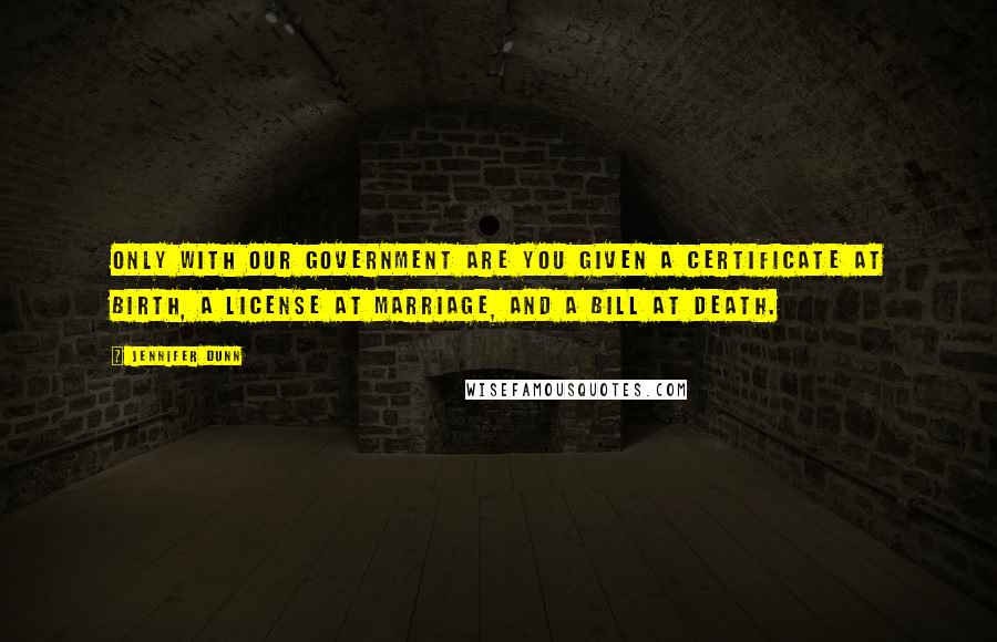 Jennifer Dunn Quotes: Only with our government are you given a certificate at birth, a license at marriage, and a bill at death.