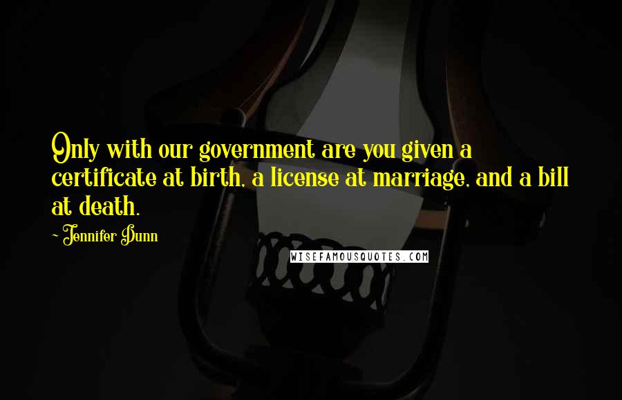 Jennifer Dunn Quotes: Only with our government are you given a certificate at birth, a license at marriage, and a bill at death.