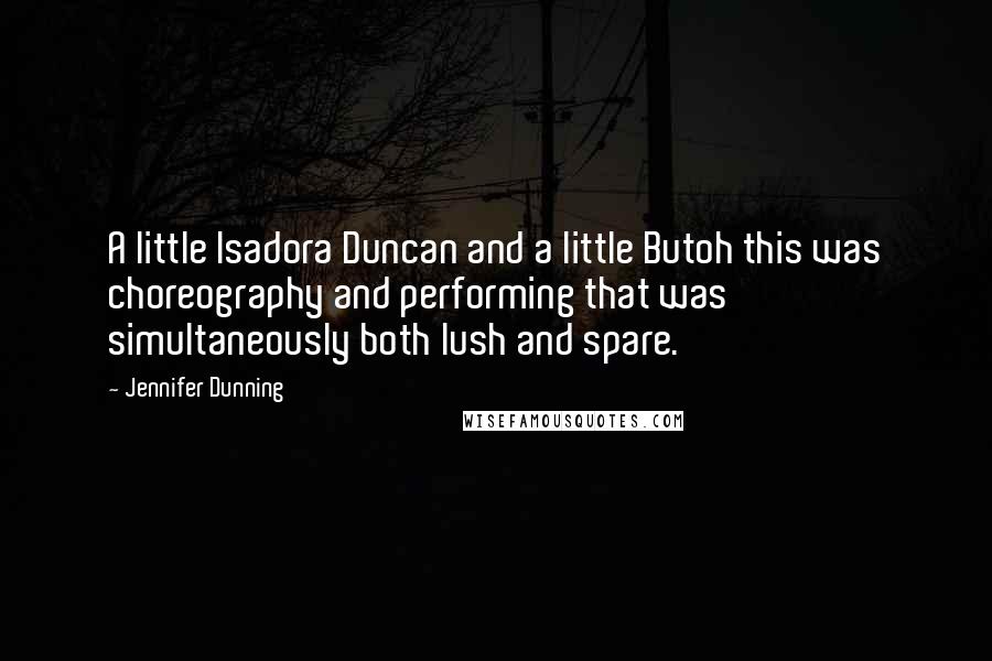 Jennifer Dunning Quotes: A little Isadora Duncan and a little Butoh this was choreography and performing that was simultaneously both lush and spare.