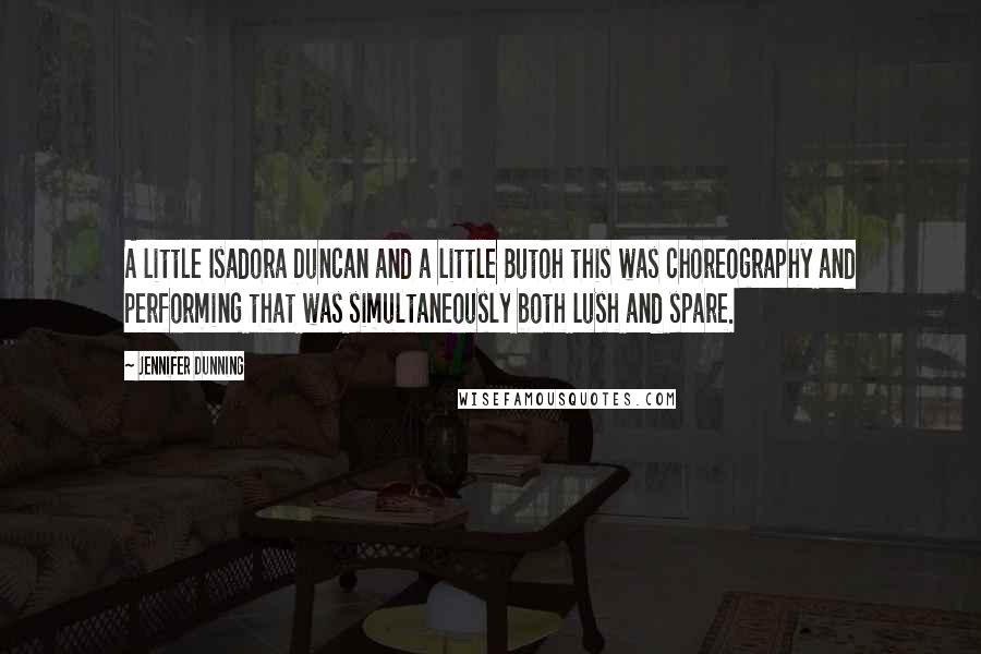 Jennifer Dunning Quotes: A little Isadora Duncan and a little Butoh this was choreography and performing that was simultaneously both lush and spare.