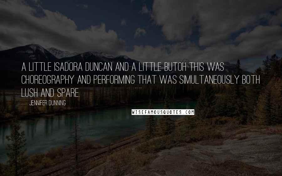 Jennifer Dunning Quotes: A little Isadora Duncan and a little Butoh this was choreography and performing that was simultaneously both lush and spare.