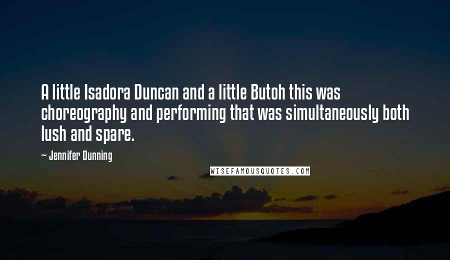 Jennifer Dunning Quotes: A little Isadora Duncan and a little Butoh this was choreography and performing that was simultaneously both lush and spare.