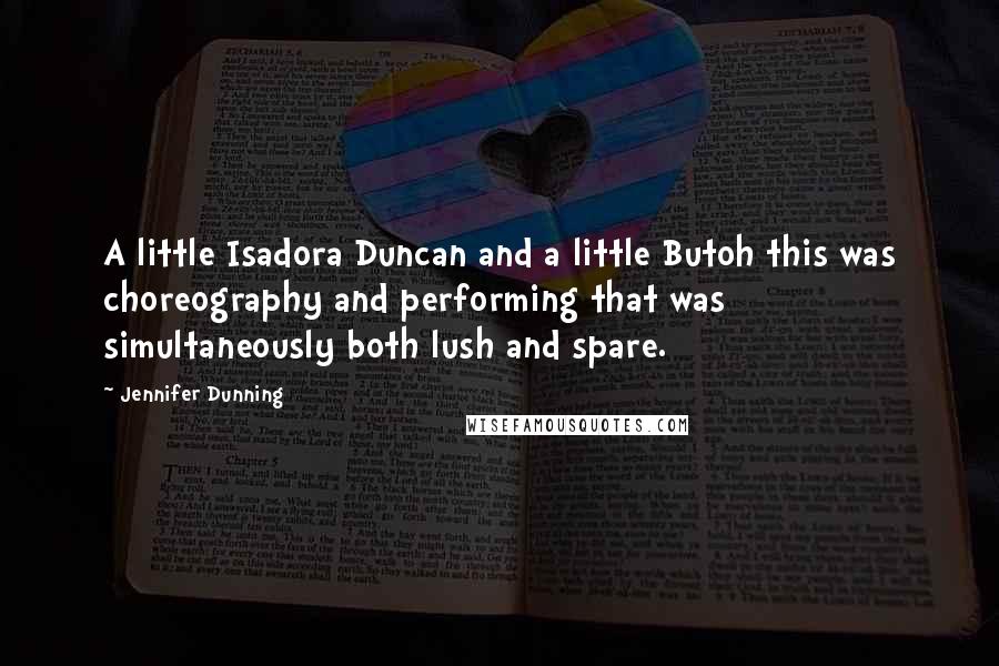 Jennifer Dunning Quotes: A little Isadora Duncan and a little Butoh this was choreography and performing that was simultaneously both lush and spare.