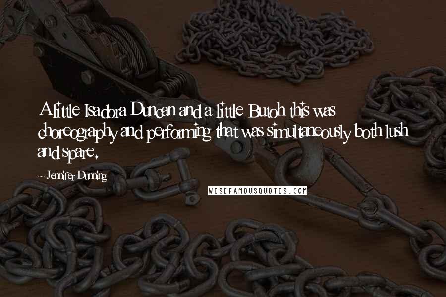 Jennifer Dunning Quotes: A little Isadora Duncan and a little Butoh this was choreography and performing that was simultaneously both lush and spare.