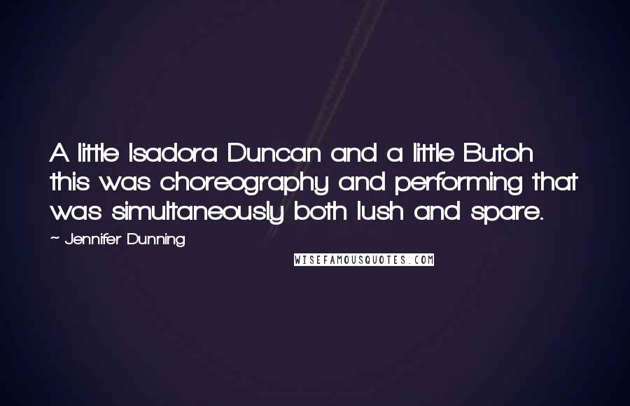 Jennifer Dunning Quotes: A little Isadora Duncan and a little Butoh this was choreography and performing that was simultaneously both lush and spare.