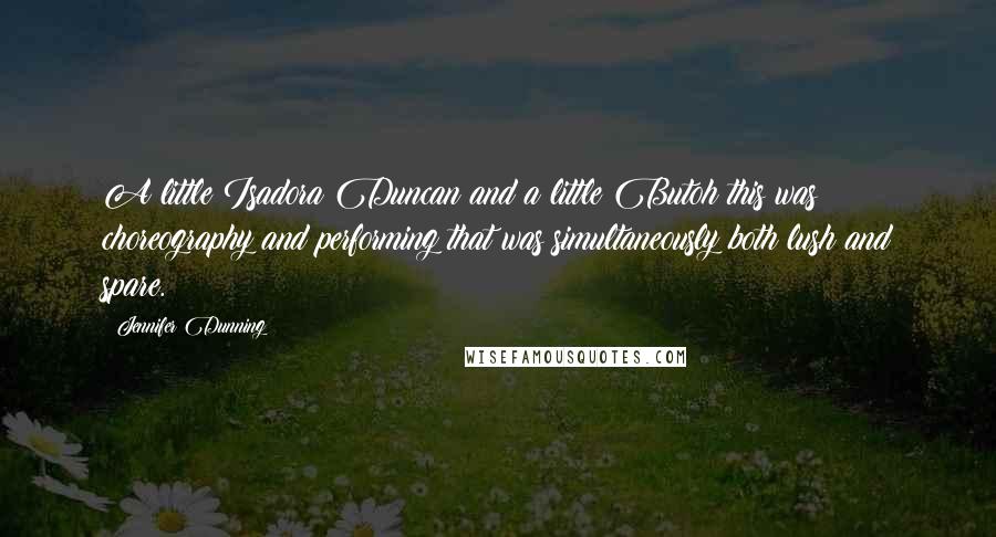 Jennifer Dunning Quotes: A little Isadora Duncan and a little Butoh this was choreography and performing that was simultaneously both lush and spare.